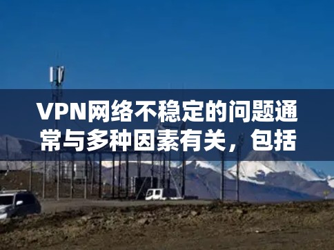 VPN网络不稳定的问题通常与多种因素有关,包括但不限于以下原因