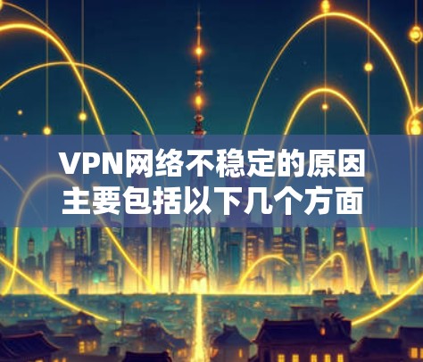 VPN网络不稳定的原因主要包括以下几个方面