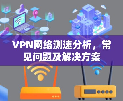 VPN网络测速分析,常见问题及解决方案