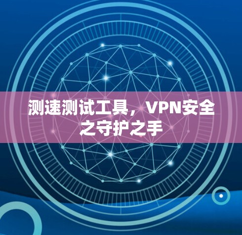 测速测试工具，VPN安全之守护之手
