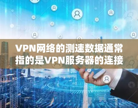 VPN网络的测速数据通常指的是VPN服务器的连接速度信息,通常以每秒传输的数据量(GB/s)为单位。以下是关于VPN网络测速数据的一些关键点和建议