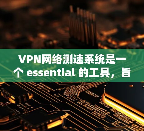 VPN网络测速系统是一个 essential 的工具,旨在确保在使用VPN服务时的网络稳定性。以下是对该系统的详细分析和总结 VPN网络测速系统是一个 essential 的工具,旨在确保在使用VPN服务时的网络稳定性。以下是对该系统的详细分析和总结