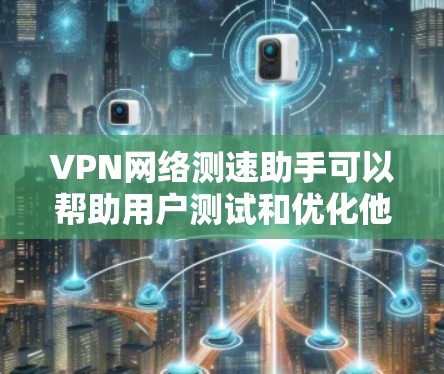 VPN网络测速助手可以帮助用户测试和优化他们的VPN网络连接速度。以下是几个常用的测速工具，可以帮助你更好地了解你的网络性能