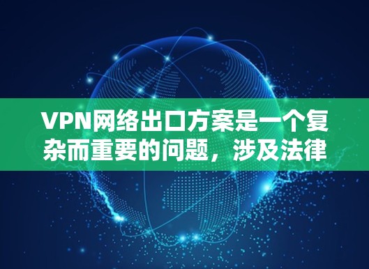 VPN网络出口方案是一个复杂而重要的问题，涉及法律、技术、政策和合规性等多个方面。以下是一些关键点和建议，帮助您设计和实施一个符合要求的VPN网络出口方案