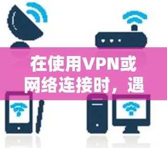 在使用VPN或网络连接时，遇到错误解决通常需要从多个方面入手，包括网络连接的检查、防火墙设置、服务器安全、杀毒扫描等。以下是一些常见的解决方法