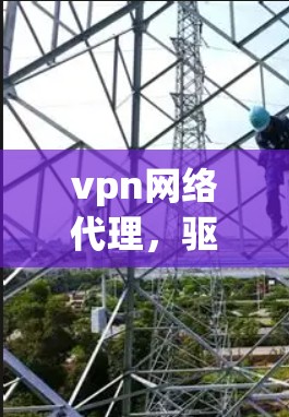 vpn网络代理,驱动远程访问的秘密