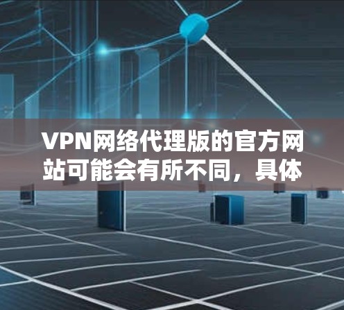 VPN网络代理版的官方网站可能会有所不同,具体取决于你使用的VPN服务类型。以下是一些常见的VPN服务类型及其对应的网站