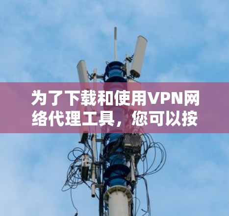 为了下载和使用VPN网络代理工具，您可以按照以下步骤进行