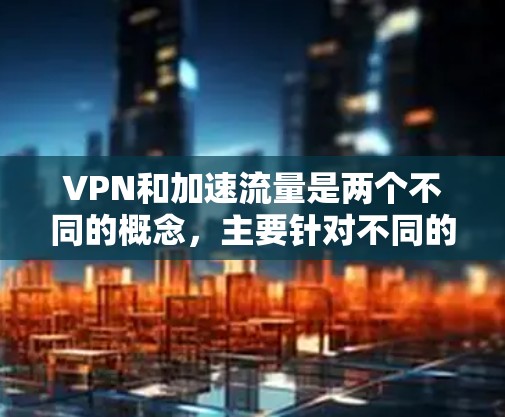 VPN和加速流量是两个不同的概念，主要针对不同的目的。以下是它们的区别和使用场景的总结