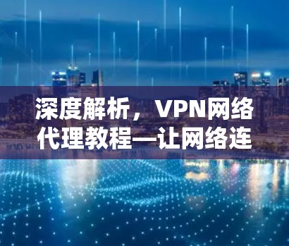 深度解析，VPN网络代理教程—让网络连接更可靠