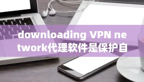 downloading VPN network代理软件是保护自身网络安全的重要方式。以下是一些清晰的步骤和建议,帮助您有效地进行下载和安装