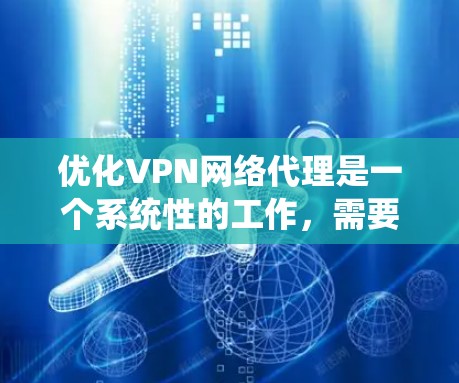 优化VPN网络代理是一个系统性的工作，需要从多个角度入手，逐步提升配置的有效性和安全性。以下是一个详细且结构化的优化步骤指南