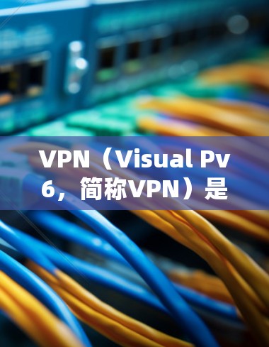 VPN（Visual Pv6，简称VPN）是通过加密技术保护数据传输的网络服务，主要功能包括加密数据、数据隐藏和IP地址保护。以下是关于VPN网络防护的详细分析