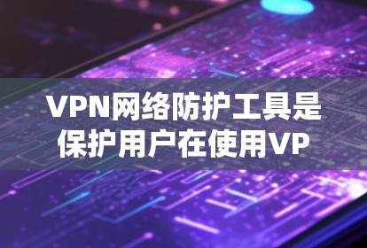 VPN网络防护工具是保护用户在使用VPN服务时数据安全和网络安全的关键工具。以下是使用这些工具的基本步骤