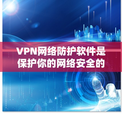 VPN网络防护软件是保护你的网络安全的重要工具。以下是几个推荐，帮助你寻找一个适合你的