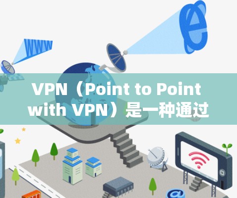 VPN（Point to Point with VPN）是一种通过加密技术连接到互联网的网络服务，提供更高效的网络连接和数据传输。以下是使用VPN网络访问版APP的详细步骤和方法
