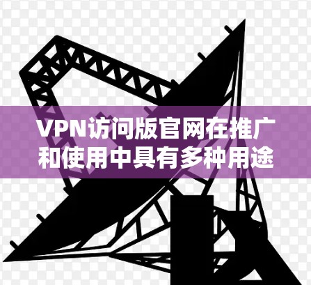 VPN访问版官网在推广和使用中具有多种用途，具体取决于具体的VPN服务和网站。以下是关于VPN访问版官网的详细总结
