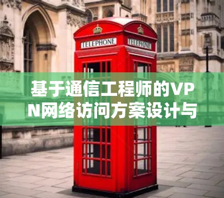 基于通信工程师的VPN网络访问方案设计与实施