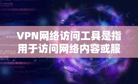 VPN网络访问工具是指用于访问网络内容或服务的软件、网站或工具包。这些工具通常用于保护个人或家庭的网络安全，防止未经授权的访问。以下是几种常见的VPN网络访问工具