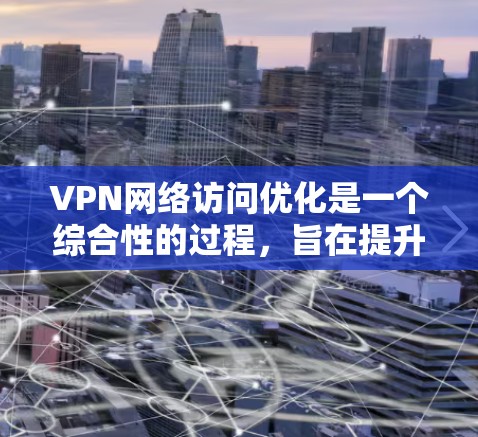 VPN网络访问优化是一个综合性的过程,旨在提升用户体验并保障数据安全。以下是对这一过程的详细总结