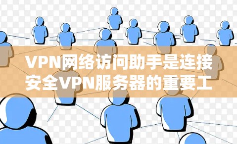 VPN网络访问助手是连接安全VPN服务器的重要工具，通常包括软件或手机应用。使用这些助手时，需选择合适的工具，了解功能和注意事项，以确保安全和高效使用。以下是对VPN网络访问助手的详细总结