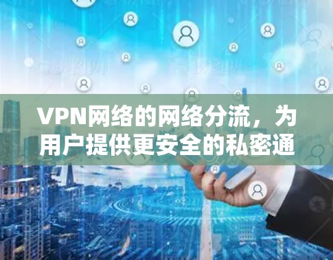 VPN网络的网络分流，为用户提供更安全的私密通信通道