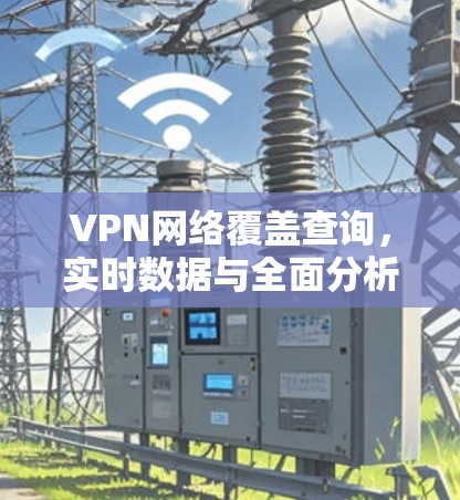 VPN网络覆盖查询,实时数据与全面分析