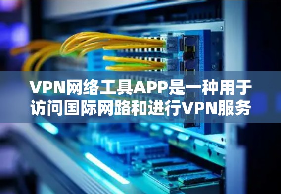 VPN网络工具APP是一种用于访问国际网路和进行VPN服务的软件，涵盖了多个功能模块，如API接口、端口设置、加密方式和安全审计等。以下是其详细功能、使用步骤、安全问题以及未来趋势的总结