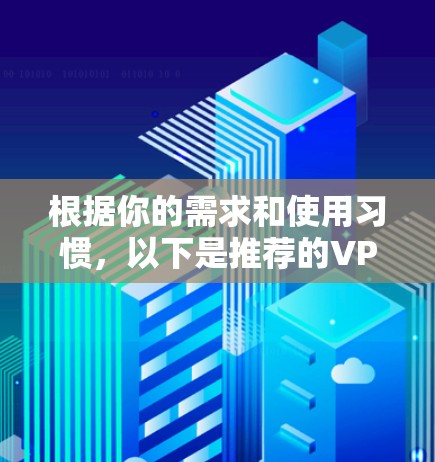 根据你的需求和使用习惯，以下是推荐的VPN网络工具列表，每个工具的特性及适用场景如下