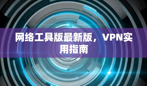 网络工具版最新版，VPN实用指南