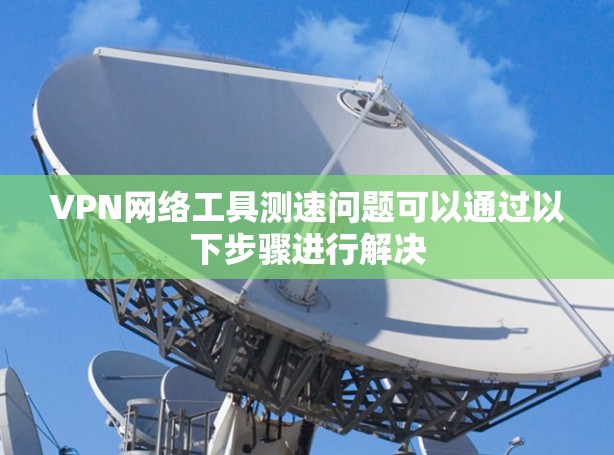VPN网络工具测速问题可以通过以下步骤进行解决