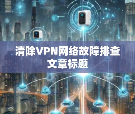 清除VPN网络故障排查文章标题 清除VPN网络故障排查文章标题