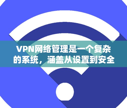 VPN网络管理是一个复杂的系统,涵盖从设置到安全配置的各个方面。以下是详细的步骤和关键点,帮助用户更好地管理VPN连接