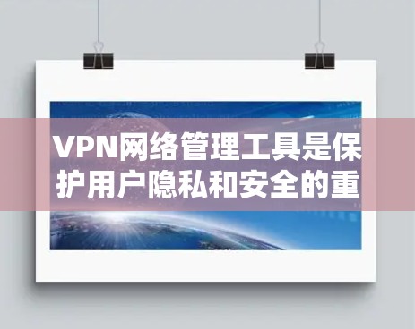VPN网络管理工具是保护用户隐私和安全的重要手段。以下是一些适合的VPN网络管理工具及其特点，供参考