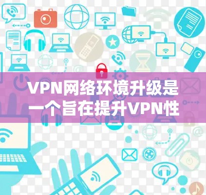 VPN网络环境升级是一个旨在提升VPN性能、增强安全性以及优化设备管理的措施。以下是一些可能涉及的方面和步骤，帮助您更好地升级VPN网络环境