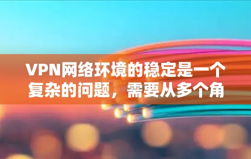VPN网络环境的稳定是一个复杂的问题,需要从多个角度来考虑和管理。以下是一些主要因素和建议,帮助你更好地了解和管理VPN环境的稳定