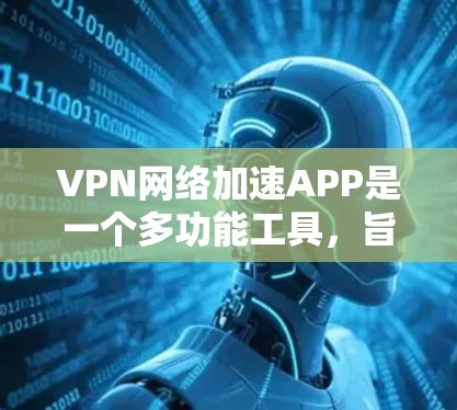 VPN网络加速APP是一个多功能工具，旨在同时提供VPN服务和网络加速功能，帮助用户在安全和高效方面获得更好的体验。以下是对这些工具的详细介绍