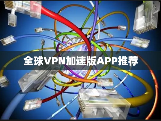 全球VPN加速版APP推荐 全球VPN加速版APP推荐
