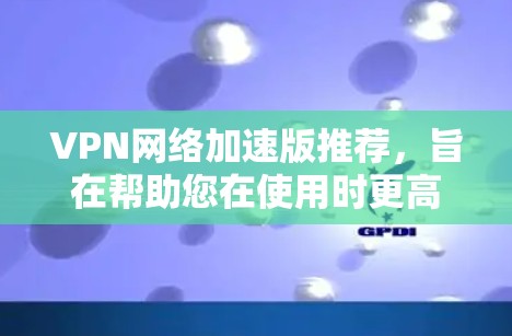 VPN网络加速版推荐，旨在帮助您在使用时更高效地连接网络。以下是一些推荐的VPN加速软件和服务，您可以根据自己的需求选择
