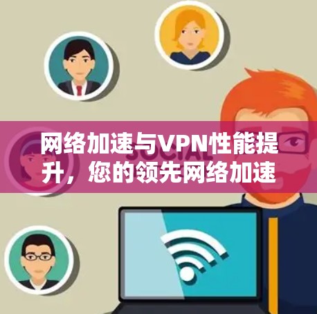 网络加速与VPN性能提升,您的领先网络加速选择