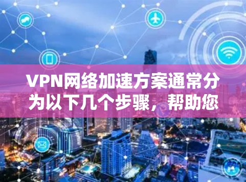 VPN网络加速方案通常分为以下几个步骤,帮助您优化VPN连接的网络速度和稳定性。以下是一个详细的步骤指南