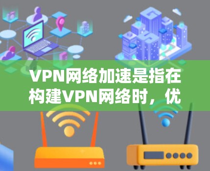VPN网络加速是指在构建VPN网络时，优化网络性能，确保数据传输更快、更稳定的技术和方法。以下是关于VPN网络加速的解决方案