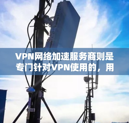 VPN网络加速服务商则是专门针对VPN使用的,用于加速数据传输速度,提高VPN的使用体验。这些服务商通常会提供多种加速功能,如高速连接、多倍速率、带宽增强等,以满足用户在不同网络环境下的需求