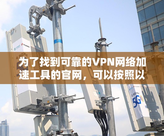 为了找到可靠的VPN网络加速工具的官网,可以按照以下步骤进行 为了找到可靠的VPN网络加速工具的官网,可以按照以下步骤进行