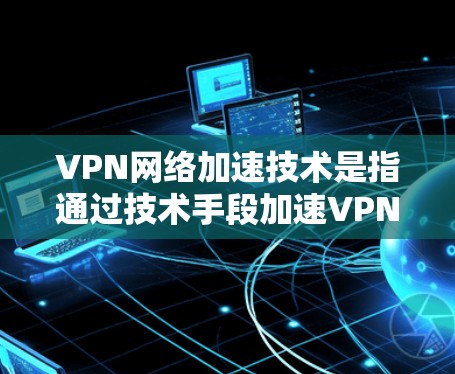 VPN网络加速技术是指通过技术手段加速VPN服务的连接速度，帮助用户更快地接入VPN网络。以下是几种常见的VPN网络加速技术