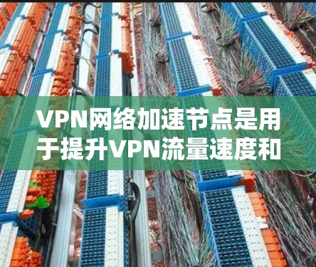 VPN网络加速节点是用于提升VPN流量速度和网络稳定性的重要设备。以下是对这些设备的详细分析
