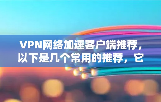 VPN网络加速客户端推荐,以下是几个常用的推荐,它们在安全性、功能性和用户体验方面各有特点。根据你的需求,我会根据你的使用习惯和网络环境来推荐