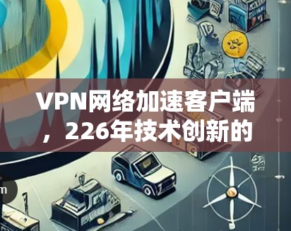 VPN网络加速客户端，226年技术创新的解决方案