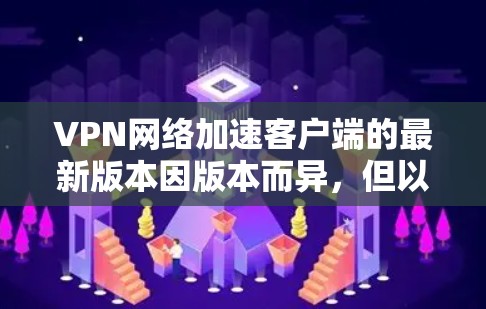VPN网络加速客户端的最新版本因版本而异，但以下是一些常见的VPN加速软件，它们在功能和性能上都有显著的提升