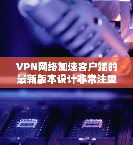 VPN网络加速客户端的最新版本设计非常注重性能、安全性以及用户体验,以下是几款值得推荐的版本